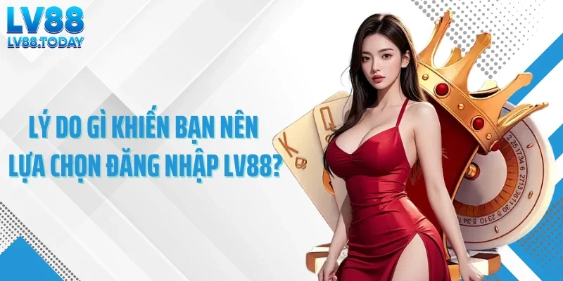 Lý do gì khiến bạn nên lựa chọn đăng nhập LV88?