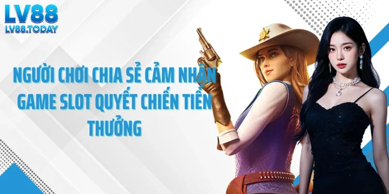 Người chơi chia sẻ cảm nhận game slot quyết chiến tiền thưởng