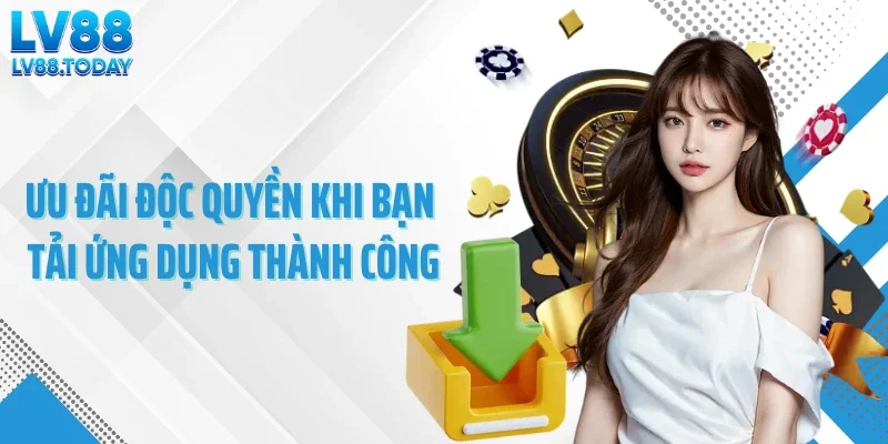Ưu đãi độc quyền khi bạn tải ứng dụng thành công